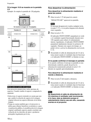 Page 10018 (ES)
Si la imagen 16:9 se muestra en la pantalla
4:3
Ejemplo: Se emplea la pantalla de 120 pulgadas.
Pantalla 4:3 Imagen 16:9
Unidad (mm) Unidad (mm)
80 73
100 91
120 110
2.438
1.829
1.371
2.438 2.032
1.524
1.143
2.032 1.219 1.626
914,6
1.626
1.829 1.371
Se muestra la imagen de 110 pulgadas.
Tama–o
(Pulgadas)
Tama–o
(Pulgadas)
Para desactivar la alimentaci—n
Para desactivar la alimentaci—n mediante el
panel de control.
1Pulse la tecla I / 1 del panel de control.
ÒDESACTIVAR?Ó aparecer‡ en pantalla....
