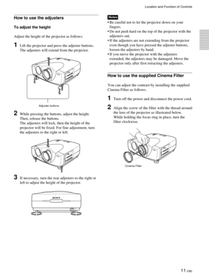 Page 1111 (GB)
Location and Function of Controls
Adjuster buttons
How to use the adjusters
To adjust the height
Adjust the height of the projector as follows:
1Lift the projector and press the adjuster buttons.
The adjusters will extend from the projector.
2While pressing the buttons, adjust the height.
Then, release the buttons.
The adjusters will lock, then the height of the
projector will be fixed. For fine adjustment, turn
the adjusters to the right or left.
3If necessary, turn the rear adjusters to the...