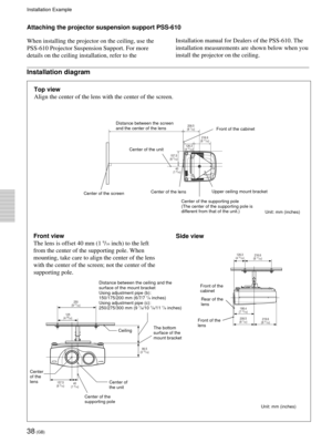 Page 3838 (GB)
Attaching the projector suspension support PSS-610
When installing the projector on the ceiling, use the
PSS-610 Projector Suspension Support. For more
details on the ceiling installation, refer to theInstallation manual for Dealers of the PSS-610. The
installation measurements are shown below when you
install the projector on the ceiling.
Installation diagram
Top view
Align the center of the lens with the center of the screen.
Front of the cabinet Distance between the screen
and the center of...