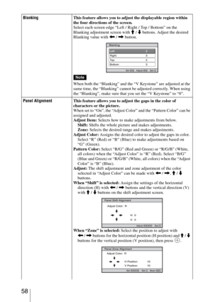 Page 58 58
BlankingThis feature allows you to adjust the displayable region within 
the four directions of the screen.
Select each screen edge “Left / Right / Top / Bottom” on the 
Blanking adjustment screen with M / m buttons. Adjust the desired 
Blanking value with < / , button.
When both the “Blanking” and the “V Keystone” are adjusted at the 
same time, the “Blanking” cannot be adjusted correctly. When using 
the “Blanking”, make sure that you set the “V Keystone” to “0”.
Panel AlignmentThis feature allows...