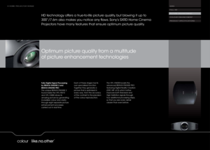 Page 88 HOME PROJECTOR RANGE
HD technology offers a true-to-life picture quality, but blowing it up to 
300”/7.6m also makes you notice any ﬂ aws. Sony’s SXRD Home Cinema 
Projectors have many features that ensure optimum picture quality. Optimum picture quality from a multitude 
of picture enhancement technologiesFully Digital Signal Processing
by BRAVIA ENGINE 2 and 
BRAVIA ENGINE PRO
The unique BRAVIA ENGINE 2 
found inside the VPL-HW10 
and VPL-VW80 drives its 
amazing picture by generating 
incredible...