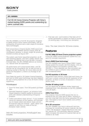 Page 1The VPL-VW90ES is a Full HD 3D projector designed
to satisfy serious home cinema enthusiasts, with an
outstanding 3D picture and a wide range of innovative
Sony technologies.
Built around Sony’s Cinema-Quality SXRD panel tech-
nology, the VPL-VW90ES delivers exactly what 3D
connoisseurs demand: a vibrant, bright 3D picture de-
livered to screens as big as 150”.
The system uses frame-sequential projection via IR
LED-switching glasses, and with a 240Hz refresh rate,
adjustable 3D settings and a true...