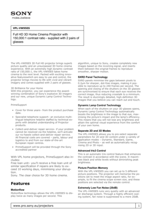 Page 1The VPL-VW95ES 3D Full HD projector brings superb
picture quality and an unsurpassed 3D home cinema
experience. With an extremely high dynamic contrast
ratio of 150,000:1, the VPL-VW95ES takes home
cinema to the next level. Packed with exciting innov-
ative featureswhich are easy to use and control, the
projector brings movies to life with vivid and vibrant
imagery and comes supplied with 2 pairs of glasses.
3D Brilliance for your Home
With this projector, you can experience the award-
winning...