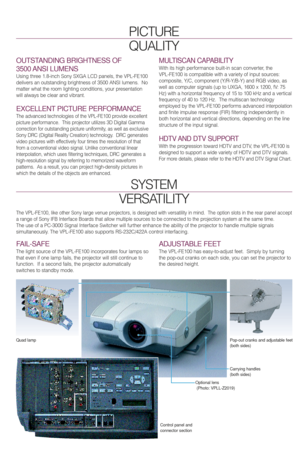 Page 3OUTSTANDING BRIGHTNESS OF 
3500 ANSI  LUMENS 
Using three 1.8-inch Sony SXGA LCD panels, the VPL-FE100
delivers an outstanding brightness of 3500 ANSI lumens.  No
matter what the room lighting conditions, your presentation
will always be clear and vibrant.
EXCELLENT PICTURE PERFORMANCE
The advanced technologies of the VPL-FE100 provide excellent
picture performance.  This projector utilizes 3D Digital Gamma
correction for outstanding picture uniformity, as well as exclusive
Sony DRC (Digital Reality...