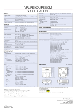 Page 9VPL-FE100U/FE100M
SPECIFICATIONS
OPTICAL
Projection system: 3 LCD panels, 1 lens projection
LCD panel: 1.8-inch TFT LCD panel, 3,932,160 pixels (1,310,720 pixels x3),
with Micro Lens Array
Lamp: 120 W UHP lamp (x4)
Light output: 3500 ANSI lumens*1(typical)
Projection picture size:  40 to 500 inches (viewable area, measured diagonally)
GENERAL
Color system: NTSC/PAL/SECAM/NTSC4.43/PAL-M (automatically selected)
Resolution: Video: 600 TV lines
RGB: 1280 x 1024 pixels
Scanning frequency: fH:   15 kHz - 100...