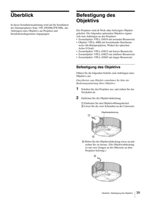 Page 39Überblick / Befestigung des Objektivs39 
Überblick
In dieser Installationsanleitung wird auf die Installation 
des Datenprojektors Sony VPL-FH300L/FW300L, das 
Anbringen eines Objektivs am Projektor und 
Installationsdiagramme eingegangen. 
Befestigung des 
Objektivs
Der Projektor wird ab Werk ohne befestigtes Objektiv 
geliefert. Die folgenden optionalen Objektive eignen 
sich zum Anbringen an den Projektor:
 Zoomobjektiv VPLL-Z4019 mit normaler Brennweite
 Objektiv VPLL-4008 mit feststehender...