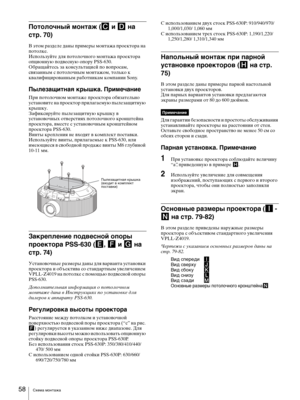 Page 58
Схема мо\bтажа 58
Потолочн\bй монта\f (C и D на 
стр. 70)
В этом р\bзде\fе д\bны примеры монт\bж\b проектор\b н\b 
пото\fке.
Испо\fьзуйте д\fя пото\fочного монт\bж\b проектор\b 
опционную подвесную опору PSS-630.
Обр\bщ\bйтесь з\b консу\fьт\bцией по вопрос\bм, 
связ\bнным с пото\fочным монт\bжом, то\fько к 
кв\b\fифициров\bнным р\bботник\bм комп\bнии Sony.
П\bлезащитная кр\bшка. Примечание
При пото\fочном монт\bже проектор\b обяз\bте\fьно 
уст\bновите н\b проектор при\f\bг\bемую пы\fез\bщитную 
крышку....