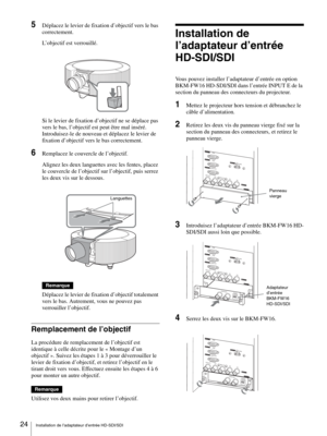 Page 24Installation de l’adaptateur d’entrée HD-SDI/SDI 24
5Déplacez le levier de fixation d’objectif vers le bas 
correctement.
L’objectif est verrouillé.
Si le levier de fixation d’objectif ne se déplace pas 
vers le bas, l’objectif est peut être mal inséré. 
Introduisez-le de nouveau et déplacez le levier de 
fixation d’objectif vers le bas correctement.
6Remplacez le couvercle de l’objectif.
Alignez les deux languettes avec les fentes, placez 
le couvercle de l’objectif sur l’objectif, puis serrez 
les deux...