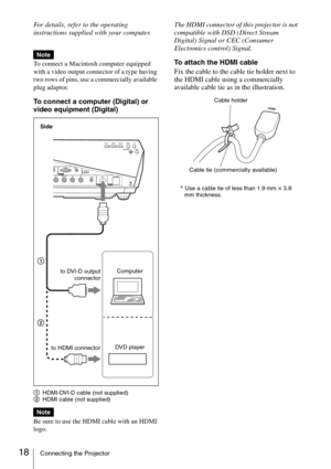 Page 1818Connecting the Projector
For details, refer to the operating 
instructions supplied with your computer.
To connect a Macintosh computer equipped 
with a video output connector of a type having 
two rows of pins, use a commercially available 
plug adaptor. 
To connect a computer (Digital) or 
video equipment (Digital) 
AHDMI-DVI-D cable (not supplied)
BHDMI cable (not supplied)
Be sure to use the HDMI cable with an HDMI 
logo.
The HDMI connector of this projector is not 
compatible with DSD (Direct...