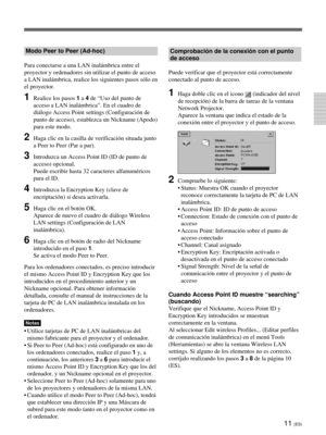 Page 11911 (ES)
Modo Peer to Peer (Ad-hoc)
Para conectarse a una LAN inalámbrica entre el
proyector y ordenadores sin utilizar el punto de acceso
a LAN inalámbrica, realice los siguientes pasos sólo en
el proyector.
1Realice los pasos 1 a 4 de “Uso del punto de
acceso a LAN inalámbrica”. En el cuadro de
diálogo Access Point settings (Configuración de
punto de acceso), establezca un Nickname (Apodo)
para este modo.
2Haga clic en la casilla de verificación situada junto
a Peer to Peer (Par a par).
3Introduzca un...