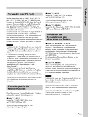 Page 1517 (DE)
Verwenden einer PC-Karte
Der PC-Karteneinschub an INPUT B (VPL-PX15)
oder INPUT C (VPL-FX50 und VPL-FE110M) am
Projektor ist für eine PCMCIA-PC-Karte des Typs II
geeignet. Zum Anschließen an ein LAN müssen Sie
eine spezifizierte/empfohlene LAN-PC-Karte (nur
VPL-FE110M) oder eine drahtlose LAN-PC-Karte in
diesen Einschub einsetzen.
Sie können auch eine empfohlene PC-Speicherkarte in
diesen Einschub einsetzen. Wenn Sie eine mit
Microsoft PowerPoint oder Excel erstellte Datei oder
eine Bilddatei auf...