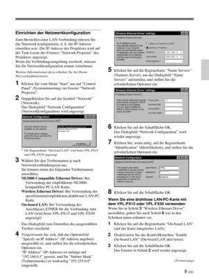 Page 1539 (DE)
Einrichten der Netzwerkkonfiguration
Zum Herstellen einer LAN-Verbindung müssen Sie
das Netzwerk konfigurieren, d. h. die IP-Adresse
einstellen usw. Die IP-Adresse des Projektors wird auf
der Task-Leiste des Fensters “Network Projector” des
Projektors angezeigt.
Wenn die Verbindungsumgebung wechselt, müssen
Sie die Netzwerkkonfiguration erneut vornehmen.
Weitere Informationen dazu erhalten Sie bei Ihrem
Netzwerkadministrator.
1Klicken Sie vom Menü “Start” aus auf “Control
Panel” (Systemsteuerung)...