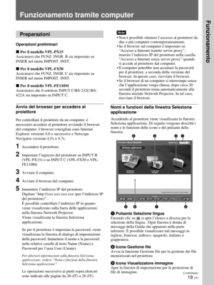 Page 19919 (IT)
Funzionamento tramite computer
Note
•Non è possibile ottenere l’accesso al proiettore da
due o più computer contemporaneamente.
•Se il browser sul computer è impostato su
“Accesso a Internet tramite server proxy”,
inserire l’indirizzo IP del proiettore nella casella
“Accesso a Internet senza server proxy” quando
si accede al proiettore dal computer.
•Il computer potrebbe non accettare la password
per il proiettore, a seconda della versione del
browser. In questo caso, riavviare il browser.
•Se il...