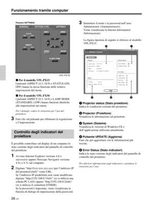 Page 20828 (IT)
Funzionamento tramite computer
Finestra SETTINGS
(VPL-PX15)
x Per il modello VPL-PX15
I pulsanti ASPECT (4:3, 16:9) e STATUS (ON,
OFF) hanno la stessa funzione delle relative
impostazioni del menu.
x Per il modello VPL-FX50
I pulsanti ASPECT (4:3, 16:9) e LAMP MODE
(STANDARD, LOW) hanno funzioni identiche
alle impostazioni nei menu.
Per i dettagli, vedere le istruzioni per l’uso del
proiettore.
3Fare clic sul pulsante per effettuare la regolazione
o l’impostazione.
Controllo degli indicatori del...