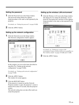 Page 4913 (GB)
Setting the password
1Click the Password icon in the Setup window.
The password setting dialog box appears.
Setup procedure is the same as that operated by the
projector.
For details, see “Setting the password” on page 8 (GB).
2Click the APPLY button.
Setting up the network configuration
1Click the Network icon in the Setup window.
The Network configuration window appears.
In this window you can set the items described in
steps 4 to 7 in “Setting up the network
configuration” on page 9 (GB).
For...