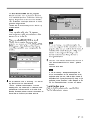 Page 5721 (GB)
To store the selected file into the projector
Click to check the “save in projector” checkbox.
You can set the password for the file, if necessary.
Specify the password in the “password” text box.
This disables the file to open from now on unless
you enter the password.
The file will be stored when you click the Set Up
or View button.
Note
When you delete a file using File Manager,
entering the password is not required even if the
password is set for the file.
When you select PROJECTOR in step 2...