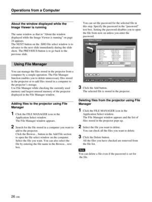 Page 6226 (GB)
Operations from a Computer
About the window displayed while the
Image Viewer is running
The same window as that in “About the window
displayed while the Image Viewer is running” on page
24 appears.
The NEXT button on the .SHO file select window is to
advance to the next slide immediately during the slide
show. The PREVIOUS button is to go back to the
previous slide.
Using File Manager
You can manage the files stored in the projector from a
computer by a simple operation. The File Manager
function...