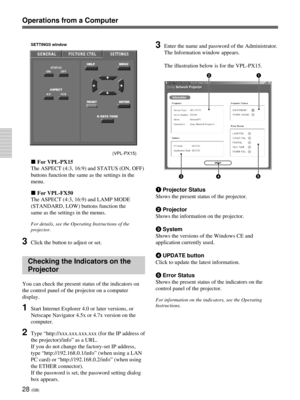 Page 6428 (GB)
Operations from a Computer
SETTINGS window
x For VPL-PX15
The ASPECT (4:3, 16:9) and STATUS (ON, OFF)
buttons function the same as the settings in the
menu.
x For VPL-FX50
The ASPECT (4:3, 16:9) and LAMP MODE
(STANDARD, LOW) buttons function the
same as the settings in the menus.
For details, see the Operating Instructions of the
projector.
3Click the button to adjust or set.
Checking the Indicators on the
Projector
You can check the present status of the indicators on
the control panel of the...