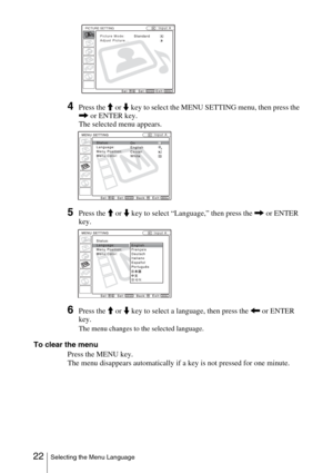 Page 22 22Selecting the Menu Language
4Press the M or m key to select the MENU SETTING menu, then press the 
, or ENTER key.
The selected menu appears.
5Press the M or m key to select “Language,” then press the , or ENTER 
key.
6Press the M or m key to select a language, then press the < or ENTER 
key.
The menu changes to the selected language.
To clear the menu
Press the MENU key.
The menu disappears automatically if a key is not pressed for one minute.
PICTURE SETTING
Picture Mode:
Adjust Picture...Input A...