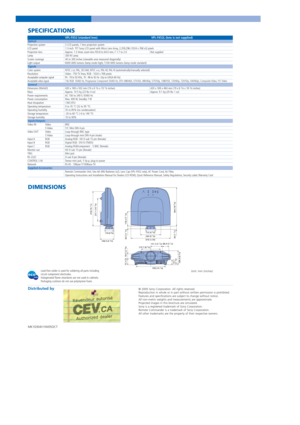 Page 8© 2005 Sony Corporation. All rights reserved.
Reproduction in whole or in part without written permission is prohibited.
Features and specifications are subject to change without notice.
All non-metric weights and measurements are approximate.
Projected images in this brochure are simulated.
Sony is a registered trademark of Sony Corporation.
Remote Commander is a trademark of Sony Corporation.
All other trademarks are the property of their respective owners.Distributed by
SPECIFICATIONS SPECIFICATIONS...