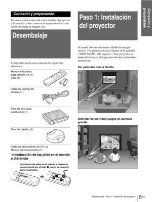 Page 1015 ES Desembalaje / Paso 1: Instalación del proyector
Conexión y 
preparación
Conexión y preparación
En esta sección se describe cómo instalar el proyector 
y la pantalla, cómo conectar el equipo desde el cual 
desea proyectar la imagen, etc..
Desembalaje
Compruebe que la caja contenga los siguientes 
elementos:
Mando a distancia, 
pilas tamaño AA (1) 
(R6) (2)
Cable de interfaz de 
señales (1)
Filtro de aire (para 
sustitución) (1)
Tapa de objetivo (1)
Cable de alimentación de CA (1)
Manual de...