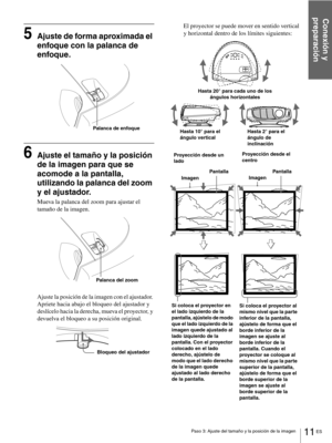 Page 10711 ES Paso 3: Ajuste del tamaño y la posición de la imagen
Conexión y 
preparación
5Ajuste de forma aproximada el 
enfoque con la palanca de 
enfoque.
6Ajuste el tamaño y la posición 
de la imagen para que se 
acomode a la pantalla, 
utilizando la palanca del zoom 
y el ajustador.
Mueva la palanca del zoom para ajustar el 
tamaño de la imagen.
Ajuste la posición de la imagen con el ajustador. 
Apriete hacia abajo el bloqueo del ajustador y 
deslícelo hacia la derecha, mueva el proyector, y 
devuelva el...