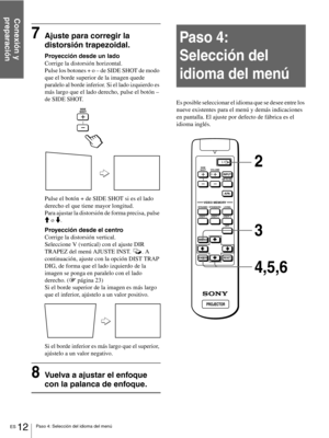 Page 108ES 12Paso 4: Selección del idioma del menú
Conexión y 
preparación
7Ajuste para corregir la 
distorsión trapezoidal.
Proyección desde un lado
Corrige la distorsión horizontal.
Pulse los botones + o – de SIDE SHOT de modo 
que el borde superior de la imagen quede 
paralelo al borde inferior. Si el lado izquierdo es 
más largo que el lado derecho, pulse el botón – 
de SIDE SHOT.
Pulse el botón + de SIDE SHOT si es el lado 
derecho el que tiene mayor longitud.
Para ajustar la distorsión de forma precisa,...