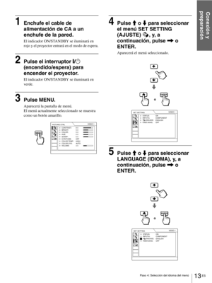 Page 10913 ES Paso 4: Selección del idioma del menú
Conexión y 
preparación
1Enchufe el cable de 
alimentación de CA a un 
enchufe de la pared.
El indicador ON/STANDBY se iluminará en 
rojo y el proyector entrará en el modo de espera.
2Pulse el interruptor [/1 
(encendido/espera) para 
encender el proyector.
El indicador ON/STANDBY se iluminará en 
verde.
3Pulse MENU.
Aparecerá la pantalla de menú.
El menú actualmente seleccionado se muestra 
como un botón amarillo.
4Pulse M o m para seleccionar 
el menú SET...
