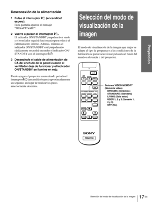 Page 11317 ES Selección del modo de visualización de la imagen
Proyección
Desconexión de la alimentación
1 Pulse el interruptor [/1 (encendido/
espera).
En la pantalla aparece el mensaje 
“DESACTIVAR?”.
2 Vuelva a pulsar el interruptor [/1.
El indicador ON/STANDBY parpadeará en verde 
y el ventilador seguirá funcionando para reducir el 
calentamiento interno. Además, mientras el 
indicador ON/STANDBY esté parpadeando 
rápidamente no podrá encender el indicador ON/
STANDBY con el interruptor [/1. 
3 Desenchufe el...