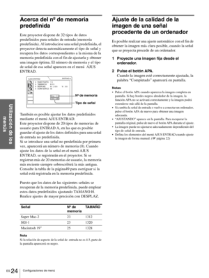 Page 120ES 24Configuraciones de menú
Utilización de los 
menús
Acerca del nº de memoria 
predefinida
Este proyector dispone de 32 tipos de datos 
predefinidos para señales de entrada (memoria 
predefinida). Al introducirse una señal predefinida, el 
proyector detecta automáticamente el tipo de señal y 
recupera los datos correspondientes a la misma de la 
memoria predefinida con el fin de ajustarla y obtener 
una imagen óptima. El número de memoria y el tipo 
de señal de esa señal aparecen en el menú  AJUS...