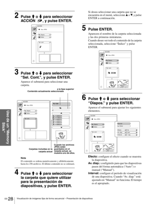 Page 124ES 28Visualización de imágenes fijas de forma secuencial – Presentación de diapositivas
Uso de un “Memory 
Stick”
2Pulse M o m para seleccionar 
ACCIÓN  , y pulse ENTER.
3Pulse M o m para seleccionar 
“Sel. Cont.”, y pulse ENTER.
Aparece el submenú para seleccionar una 
carpeta.
Nota
El contenido se ordena numéricamente y alfabéticamente 
hasta los 256 archivos. El último contenido no se ordenará.
4Pulse M o m para seleccionar 
la carpeta que quiere utilizar 
para la presentación de 
diapositivas, y...