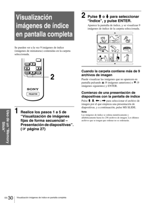 Page 126ES 30Visualización imágenes de índice en pantalla completa
Uso de un “Memory 
Stick”
Visualización 
imágenes de índice 
en pantalla completa
Se pueden ver a la vez 9 imágenes de índice 
(imágenes de miniaturas) contenidas en la carpeta 
seleccionada.
1Realice los pasos 1 a 5 de 
“Visualización de imágenes 
fijas de forma secuencial – 
Presentación de diapositivas”. 
(1 página 27)
2Pulse M o m para seleccionar 
“Índice”, y pulse ENTER.
Aparece la pantalla de índice, y se visualizan 9 
imágenes de índice...