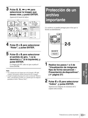 Page 12933 ES Protección de un archivo importante
Uso de un “Memory 
Stick”
3Pulse M, m, < o , para 
seleccionar la imagen que 
desea rotar, y pulse ENTER.
Aparecerá el menú de índice.
4Pulse M o m para seleccionar 
“Rotar”, y pulse ENTER.
5Pulse M o m para seleccionar 
el sentido de giro,   (a la 
derecha) o   (a la izquierda), y 
pulse ENTER.
La imagen gira 90° cada vez que se pulsa el 
botón ENTER.
Nota
No se puede girar una imagen que esté protegida. (1 right 
column). Para girarla, elimine la protección de...