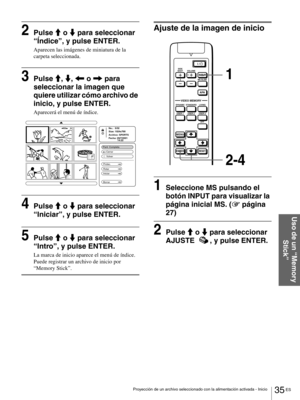 Page 13135 ES Proyección de un archivo seleccionado con la alimentación activada - Inicio
Uso de un “Memory 
Stick”
2Pulse M o m para seleccionar 
“Índice”, y pulse ENTER.
Aparecen las imágenes de miniatura de la 
carpeta seleccionada.
3Pulse M, m, < o , para 
seleccionar la imagen que 
quiere utilizar cómo archivo de 
inicio, y pulse ENTER.
Aparecerá el menú de índice.
4Pulse M o m para seleccionar 
“Iniciar”, y pulse ENTER.
5Pulse M o m para seleccionar 
“Intro”, y pulse ENTER.
La marca de inicio aparece el...