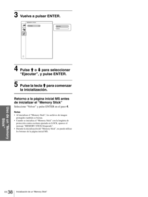 Page 134ES 38Inicialización de un “Memory Stick”
Uso de un “Memory 
Stick”
3Vuelva a pulsar ENTER.
4Pulse M o m para seleccionar 
“Ejecutar”, y pulse ENTER.
5Pulse la tecla M para comenzar 
la inicialización.
Retorno a la página inicial MS antes 
de inicializar el “Memory Stick”
Seleccione “Vo l v e r” y pulse ENTER en el paso 4.
Notas
Al inicializar el “Memory Stick”, los archivos de imagen 
protegidos también se borran.
Cuando se inicializa el “Memory Stick” con la lengüeta de 
protección contra escritura...