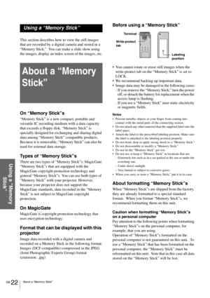 Page 22GB 22About a “Memory Stick”
Using a “Memory 
Stick”
Using a “Memory Stick”
This section describes how to view the still images 
that are recorded by a digital camera and stored in a 
“Memory Stick.”  You can make a slide show using 
the images, display an index screen of the images, etc.
About a “Memory 
Stick”
On “Memory Stick”s
“Memory Stick” is a new compact, portable and 
versatile IC recording medium with a data capacity 
that exceeds a floppy disk. “Memory Stick” is 
specially designed for...