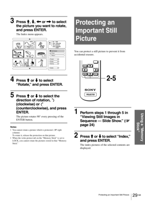 Page 2929 GB Protecting an Important Still Picture
Using a “Memory 
Stick”
3Press M, m, < or , to select 
the picture you want to rotate, 
and press ENTER.
The Index menu appears.
4Press M or m to select 
“Rotate,” and press ENTER.
5Press M or m to select the 
direction of rotation,   
(clockwise) or   
(counterclockwise), and press 
ENTER.
The picture rotates 90° every pressing of the 
ENTER button.
Notes
You cannot rotate a picture which is protected. (1 right 
column) 
To rotate it, release the protection...