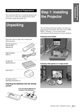 Page 55 GB Unpacking / Step 1: Installing the Projector
Connections and 
Preparations
Connections and Preparations
This section describes how to install the projector and 
screen, how to connect the equipment from which  
you want to project the picture, etc.
Unpacking
Check the carton to make sure it contains the 
following items:
Remote control (1), 
Size AA (R6) 
batteries (2)
Signal interface 
cable (1)
Air filter (for 
replacement) (1)
Lens cap (1)
AC power cord (1)
Operating Instructions (1)
Inserting...