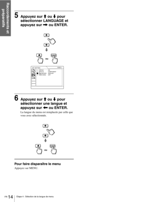 Page 60FR 14Etape 4 : Sélection de la langue de menu
Raccordements et 
préparatifs
5Appuyez sur M ou m pour 
sélectionner LANGUAGE et 
appuyez sur , ou ENTER.
6Appuyez sur M ou m pour 
sélectionner une langue et 
appuyez sur < ou ENTER.
La langue du menu est remplacée par celle que 
vous avez sélectionnée.
Pour faire disparaître le menu
Appuyez sur MENU.
ENTER
SET SETTING
STATUS:
INPUT-A:
     
LANGUAGE:POWER SAVING:VIDEO 1
ON
COMPONENT
ENGLISH
OFF
ou
ENTER
ou 