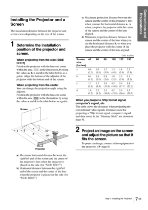 Page 77 GB Step 1: Installing the Projector
Connections and 
Preparations
Installing the Projector and a 
Screen
The installation distance between the projector and 
screen varies depending on the size of the screen.
1Determine the installation 
position of the projector and 
screen.
When projecting from the side (SIDE 
SHOT)
Position the projector with the lens end come 
within the area   in the illustration, by using 
the values a, b, c and d in the table below as a 
guide. Align the bottom of the adjuster...