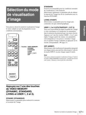 Page 6317 FR Sélection du mode de visualisation d’image
Projection
Sélection du mode 
de visualisation 
d’image
Vous pouvez choisir le mode de visualisation d’image 
le mieux adapté au type de programme ou aux 
conditions environnantes.
Appuyez sur l’une des touches 
de VIDEO MEMORY 
(DYNAMIC, STANDARD, 
LIVING et USER 1, 2 et 3).
DYNAMIC (DYNAMIQUE)
Sélectionnez ce paramètre pour renforcer le contraste 
et la netteté de l’image.STANDARD
Fonction recommandée pour les conditions normales 
de visualisation à...