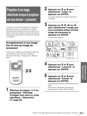 Page 7933 FR Projection d’une image sélectionée lorsque le projecteur est sous tension – Lancement
Utilisation d’un 
“Memory Stick”
Projection d’une image 
sélectionée lorsque le projecteur 
est sous tension – Lancement
A la mise sous tension du projecteur, l’image fixe 
spécifique stockée sur le projecteur est projetée 
automatiquement pendant environ une minute et ce, 
même lorsqu’aucun signal n’est entré. Vous pouvez 
changer cette image fixe pour sélectionner celle que 
vous préférez
Enregistrement d’une...