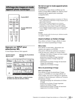 Page 10135 FR Préparation à la visualisation d’images fixes stockées sur un “Memory Stick”
Utilisation d’un 
“Memory Stick”
Affichage des images en mode 
appareil photo numérique
Appuyez sur INPUT pour 
sélectionner MS.
L’écran Origine Memory Stick apparaît.
Qu’est-ce que le mode appareil photo 
numérique ?
Ce projecteur ne peut choisir et afficher que des 
fichiers d’image JPEG et MPEG1 du “Memory Stick” 
enregistrés par un appareil photo numérique 
(compatible DCF). 
Remarques
 Le mode appareil photo...