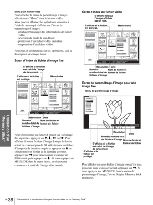Page 102FR 36Préparation à la visualisation d’images fixes stockées sur un “Memory Stick”
Utilisation d’un 
“Memory Stick”
Menu d’un fichier vidéo
Pour afficher le menu de paramétrage d’image, 
sélectionnez “Menu” dans le lecteur vidéo.  
Vous pouvez effectuer les opérations suivantes à 
l’aide du menu qui s’affiche sur l’écran de 
paramétrage d’image :
- affichage/masquage des informations de fichier 
vidéo
- sélection du mode de son désiré
- protection d’un fichier vidéo important
- suppression d’un fichier...