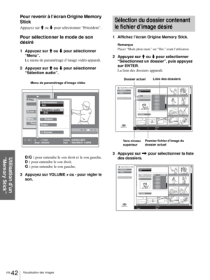 Page 108FR 42Visualisation des images
Utilisation d’un 
“Memory Stick”
Pour revenir à l’écran Origine Memory 
Stick
Appuyez sur M ou m pour sélectionner “Précédent”.
Pour sélectionner le mode de son 
désiré
1 Appuyez sur M ou m pour sélectionner 
“Menu”.
Le menu de paramétrage d’image vidéo apparaît. 
2 Appuyez sur M ou m pour sélectionner 
“Sélection audio”.
D/G : pour entendre le son droit et le son gauche.
D : pour entendre le son droit.
G : pour entendre le son gauche.
3 Appuyez sur VOLUME + ou - pour régler...