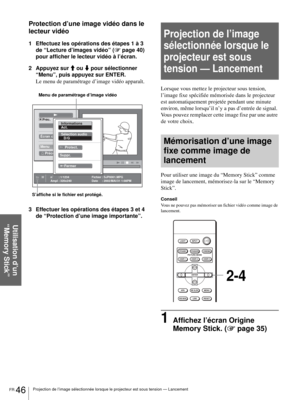 Page 112FR 46Projection de l’image sélectionnée lorsque le projecteur est sous tension — Lancement
Utilisation d’un 
“Memory Stick”
Protection d’une image vidéo dans le 
lecteur vidéo
1 Effectuez les opérations des étapes 1 à 3 
de “Lecture d’images vidéo” (1 page 40) 
pour afficher le lecteur vidéo à l’écran.
2 Appuyez sur M ou m pour sélectionner 
“Menu”, puis appuyez sur ENTER.
Le menu de paramétrage d’image vidéo apparaît.
3 Effectuer les opérations des étapes 3 et 4 
de “Protection d’une image importante”....