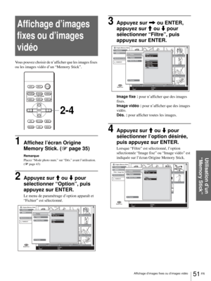 Page 11751 FR Affichage d’images fixes ou d’images vidéo
Utilisation d’un 
“Memory Stick”
Affichage d’images 
fixes ou d’images 
vidéo
Vous pouvez choisir de n’afficher que les images fixes 
ou les images vidéo d’un “Memory Stick”.
1Affichez l’écran Origine 
Memory Stick. (1 page 35)
Remarque
Placez “Mode photo num.” sur “Dés.” avant l’utilisation. 
(1 page 43)
2Appuyez sur M ou m pour 
sélectionner “Option”, puis 
appuyez sur ENTER.
Le menu de paramétrage d’option apparaît et 
“Fichier” est sélectionné....