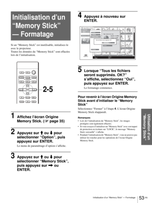 Page 11953 FR Initialisation d’un “Memory Stick” — Formatage
Utilisation d’un 
“Memory Stick”
Initialisation d’un 
“Memory Stick” 
— Formatage
Si un “Memory Stick” est inutilisable, initialisez-le 
avec le projecteur.
Toutes les données du “Memory Stick” sont effacées 
lors de l’initialisation.
1Affichez l’écran Origine 
Memory Stick. (1 page 35)
2Appuyez sur M ou m pour 
sélectionner “Option”, puis 
appuyez sur ENTER.
Le menu de paramétrage d’option s’affiche.
3Appuyez sur M ou m pour 
sélectionner “Memory...