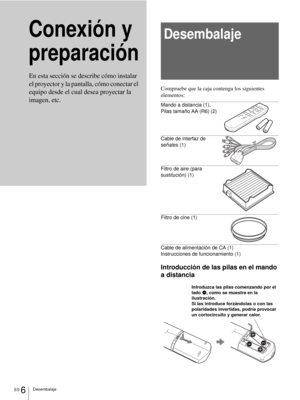 Page 142ES 6Desembalaje
Conexión y 
preparaciónDesembalaje
Compruebe que la caja contenga los siguientes 
elementos:
Mando a distancia (1), 
Pilas tamaño AA (R6) (2)
Cable de interfaz de 
señales (1)
Filtro de aire (para 
sustitución) (1)
Filtro de cine (1)
Cable de alimentación de CA (1)
Instrucciones de funcionamiento (1)
Introducción de las pilas en el mando 
a distancia En esta sección se describe cómo instalar 
el proyector y la pantalla, cómo conectar el 
equipo desde el cual desea proyectar la 
imagen,...