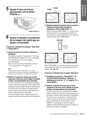 Page 153Conexión y 
preparación
17 ES Paso 3: Ajuste del tamaño y la posición de la imagen
5Ajuste el foco de forma 
aproximada con el botón 
FOCUS +/–.
6Ajuste el tamaño y la posición 
de la imagen de modo que se 
ajuste a la pantalla.
Proyección mediante los ajustes “Side Shot” 
y “Trapezoide V”
1Ajuste la posición vertical mediante el 
ajustador.
Si establece la opción “Trapezoide V” del menú 
AJUSTE INSTALACIÓN en “Auto” (1 página 
31), la distorsión vertical se corregirá 
automáticamente.
Para ver cómo se...